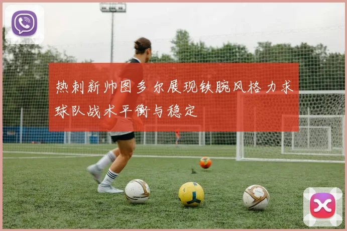 热刺新帅图多尔展现铁腕风格力求球队战术平衡与稳定