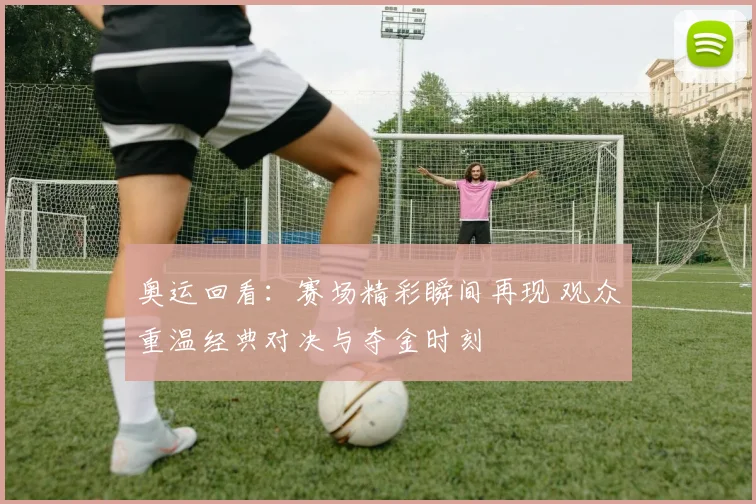 奥运回看：赛场精彩瞬间再现 观众重温经典对决与夺金时刻
