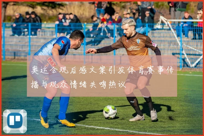 奥运会观后感文案引发体育赛事传播与观众情绪共鸣热议