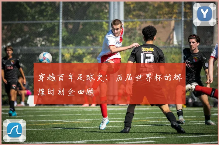 穿越百年足球史：历届世界杯的辉煌时刻全回顾